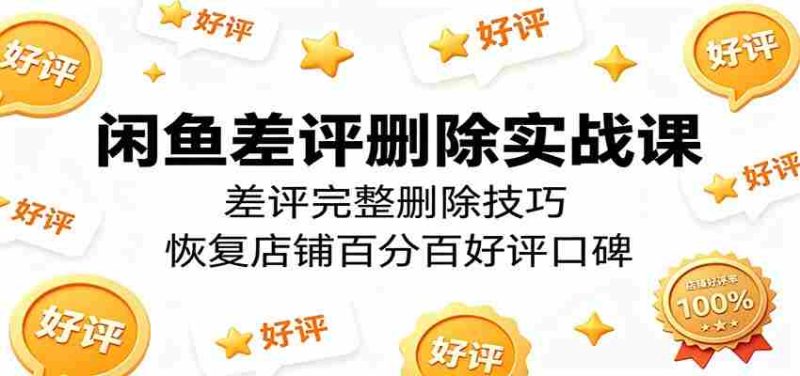 闲鱼差评删除实战课:差评完整删除技巧,恢复店铺百分百好评口碑-湘创网