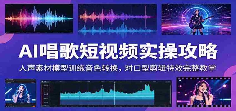AI唱歌短视频实操攻略:人声素材模型训练音色转换,对口型剪辑特效完整教学-湘创网