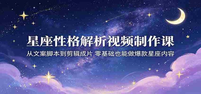 星座性格解析视频制作课：从文案脚本到剪辑成片，零基础也能做爆款星座内容-湘创网