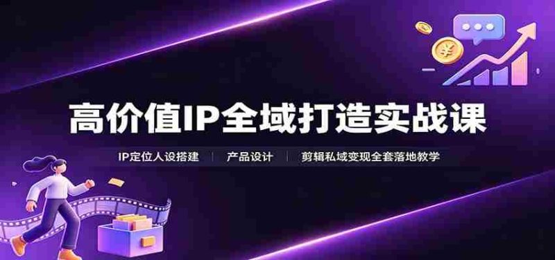 高价值IP全域打造实战课:IP定位人设搭建,产品设计,剪辑私域变现全套落地教学-湘创网