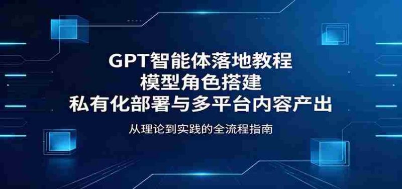 GPT智能体落地教程:模型角色搭建,私有化部署与多平台内容产出-湘创网