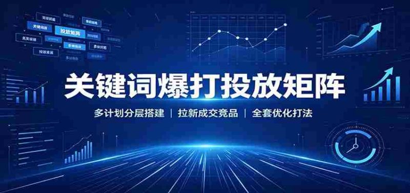 关键词爆打投放矩阵：多计划分层搭建，拉新成交竞品全套优化打法-湘创网