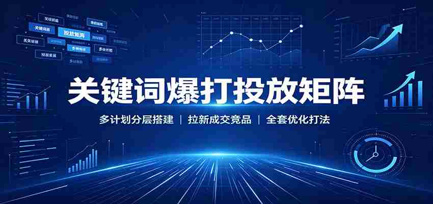 关键词爆打投放矩阵：多计划分层搭建，拉新成交竞品全套优化打法-湘创网