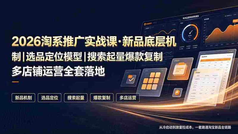 (19272期)2026淘系推广实战课·新品底层机制|选品定位模型|搜索起量爆款复制多店铺运营全套落地教程-湘创网