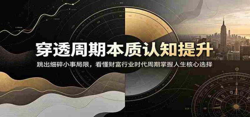 穿透周期本质认知提升:跳出细碎小事局限,看懂财富行业时代周期掌握人生核心选择-湘创网