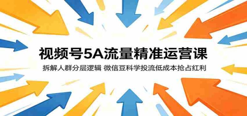 视频号5A流量精准运营课:拆解人群分层逻辑,微信豆科学投流低成本抢占红利-湘创网