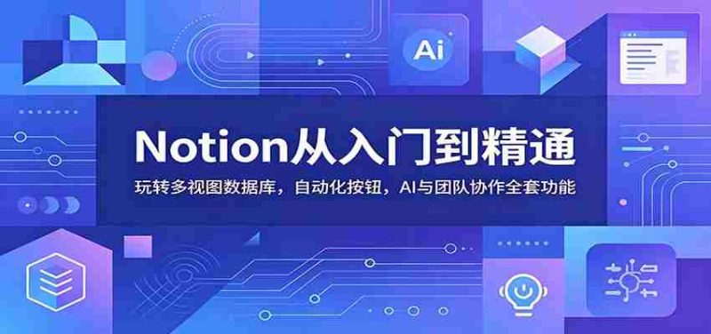 Notion从入门到精通:玩转多视图数据库,自动化按钮,AI与团队协作全套功能-湘创网