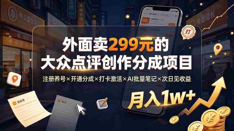 (19488期)外面卖299元的大众点评创作分成项目:注册养号×开通分成×打卡激活×AI批量笔记×次日见收益,月入1w+-湘创网