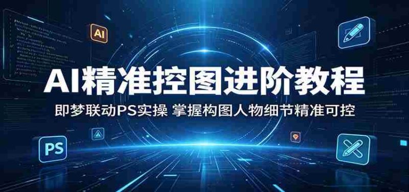 AI精准控图进阶教程:即梦联动PS实操,掌握构图人物细节精准可控-湘创网
