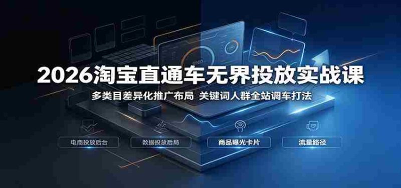 2026淘宝直通车无界投放实战课:多类目差异化推广布局,关键词人群全站调车打法-湘创网