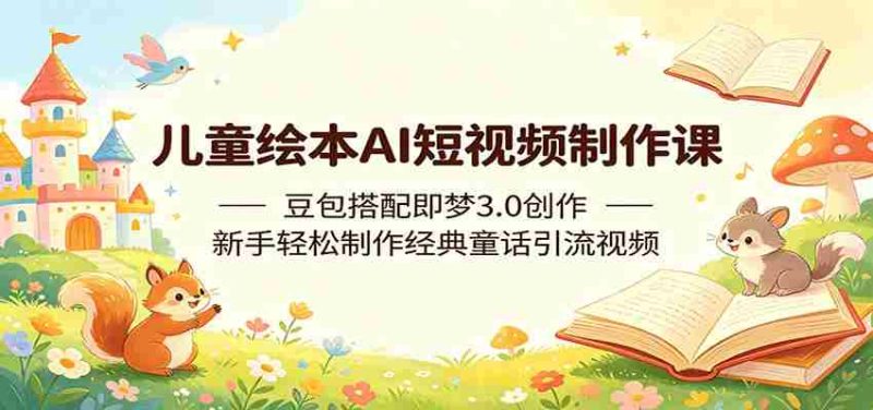 儿童绘本AI短视频制作课:豆包搭配即梦3.0创作,新手轻松制作经典童话引流视频-湘创网