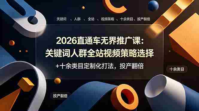 （19100期）2026直通车无界推广课：关键词人群全站视频策略选择+十余类目定制化打法，投产翻倍-湘创网