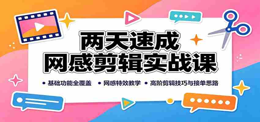 两天速成网感剪辑实战课：基础功能全覆盖，网感特效教学，高阶剪辑技巧与接单思路-湘创网