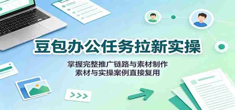 豆包办公任务拉新实操:掌握完整推广链路与素材制作,素材与实操案例直接复用-湘创网