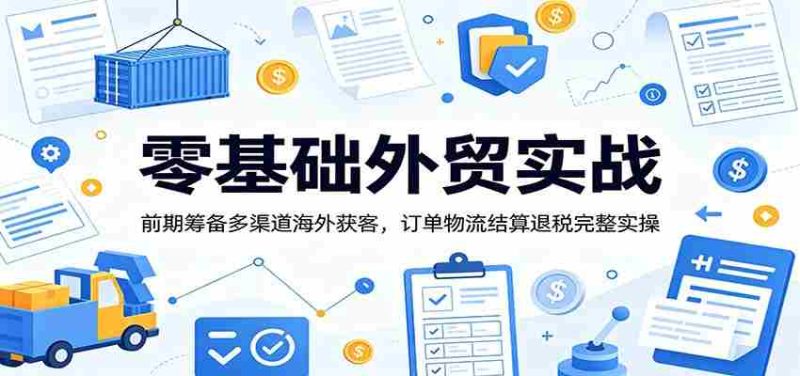 零基础外贸实战:前期筹备多渠道海外获客,订单物流结算退税完整实操-湘创网