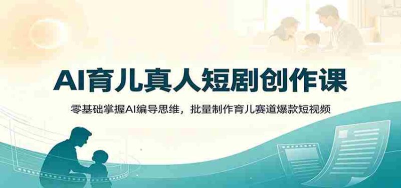 AI育儿真人短剧创作课:零基础掌握AI编导思维,批量制作育儿赛道爆款短视频-湘创网