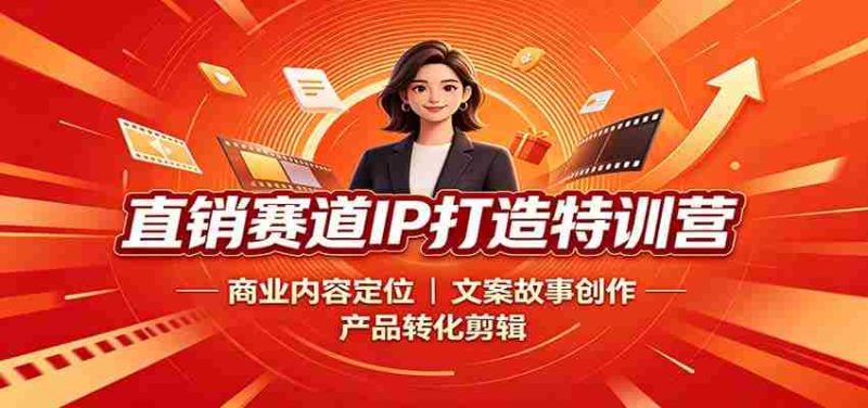 直销赛道IP打造特训营:商业内容定位,文案故事创作,产品转化剪辑-湘创网