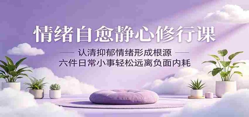 情绪自愈静心修行课：认清抑郁情绪形成根源，六件日常小事轻松远离负面内耗-湘创网