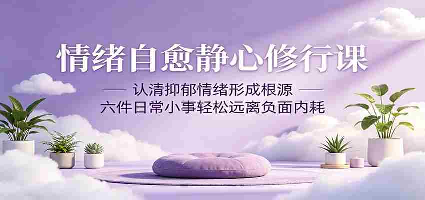 情绪自愈静心修行课：认清抑郁情绪形成根源，六件日常小事轻松远离负面内耗-湘创网