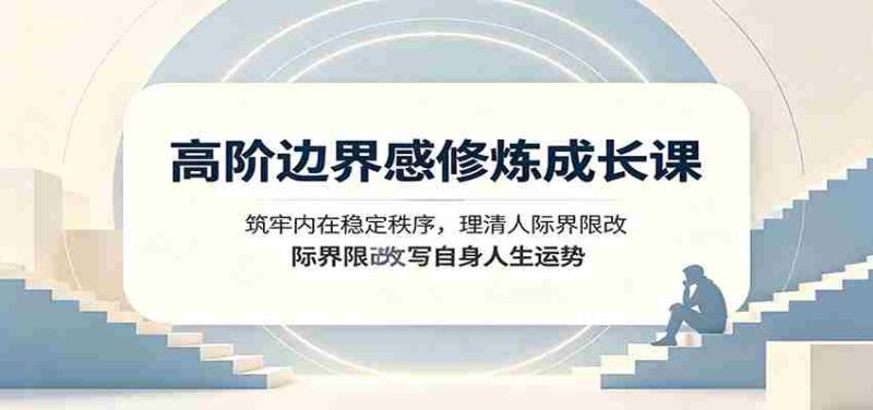 高阶边界感修炼成长课:筑牢内在稳定秩序,理清人际界限改写自身人生运势-湘创网