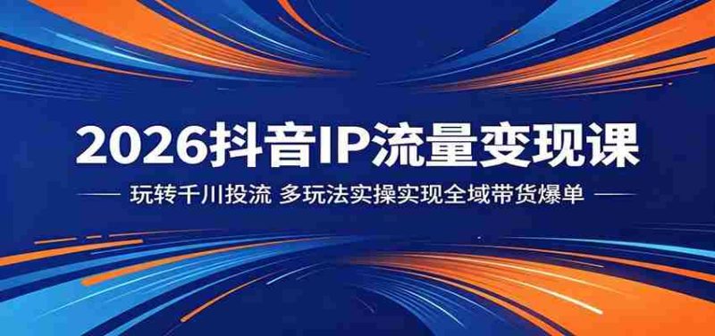 2026抖音IP流量变现课:玩转千川投流,多玩法实操实现全域带货爆单-湘创网
