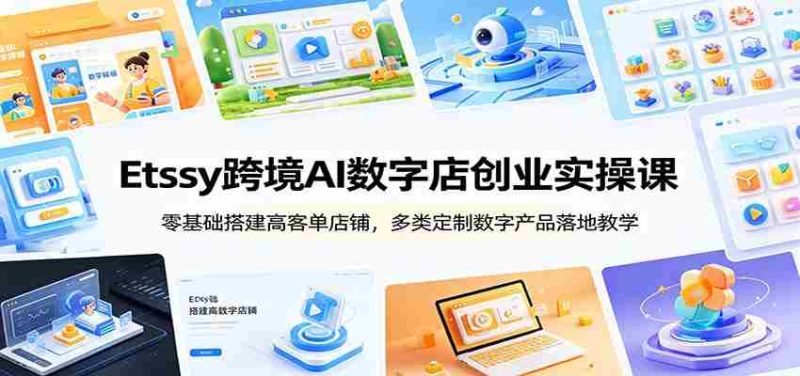 Etsy跨境AI数字店创业实操课:零基础搭建高客单店铺,多类定制数字产品落地教学-湘创网