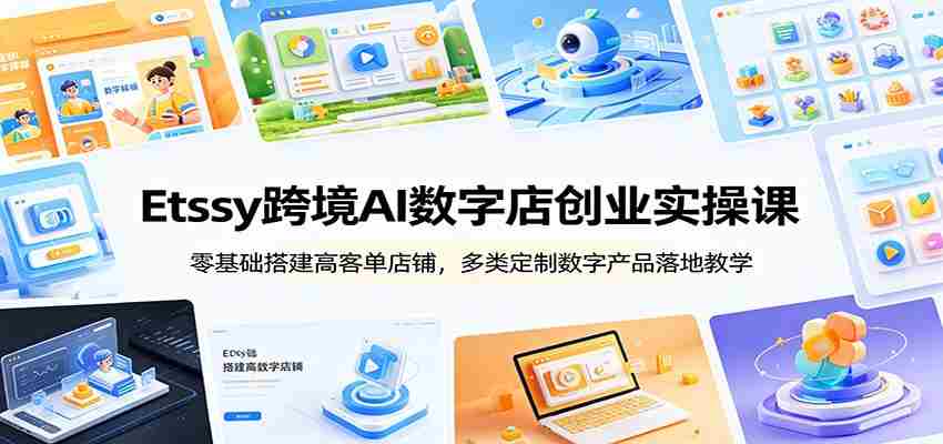Etsy跨境AI数字店创业实操课：零基础搭建高客单店铺，多类定制数字产品落地教学-湘创网