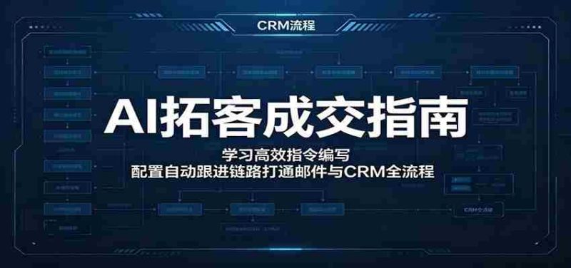 AI拓客成交指南：学习高效指令编写，配置自动跟进链路打通邮件与CRM全流程-湘创网