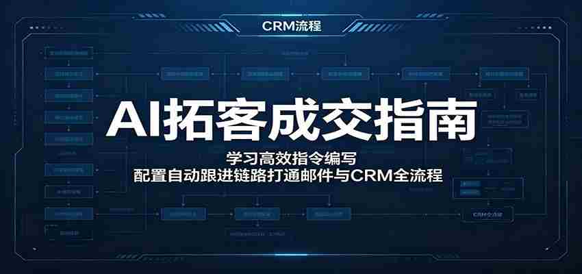 AI拓客成交指南：学习高效指令编写，配置自动跟进链路打通邮件与CRM全流程-湘创网