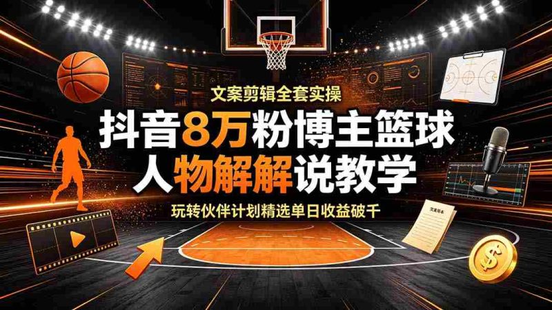 (19135期)抖音8万粉博主篮球人物解说教学,文案剪辑全套实操,玩转伙伴计划精选单日收益破千-湘创网