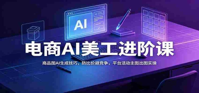 电商AI美工进阶课：商品图AI生成技巧，防比价避竞争，平台活动主图出图实操-湘创网