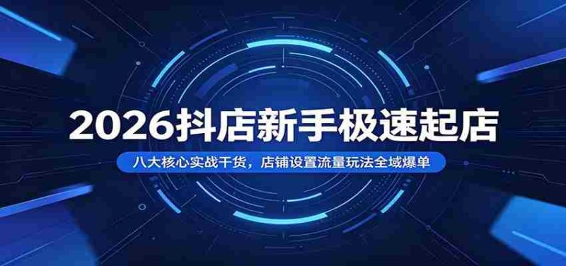 2026抖店新手极速起店:八大核心实战干货,店铺设置流量玩法全域爆单-湘创网