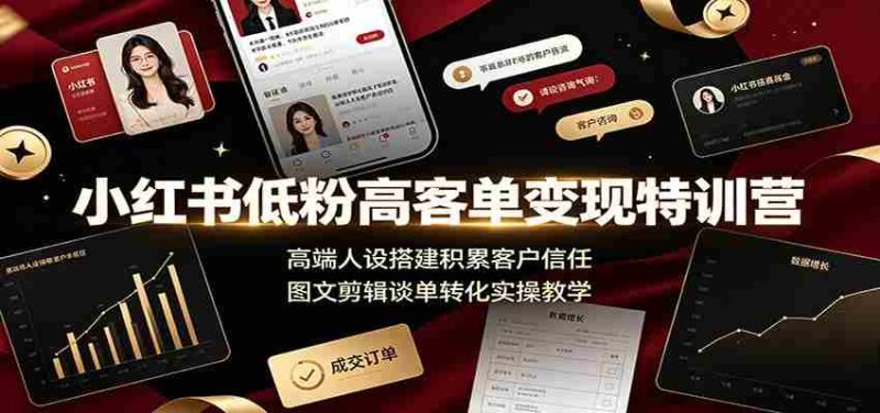 小红书低粉高客单变现特训营:高端人设搭建积累客户信任,图文剪辑谈单转化实操教学-湘创网