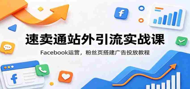 速卖通站外引流实战课:Facebook运营,粉丝页搭建广告投放教程-湘创网