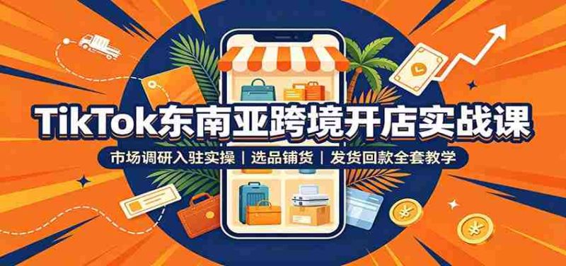 TikTok东南亚跨境开店实战课:市场调研入驻实操,选品铺货,发货回款全套教学-湘创网