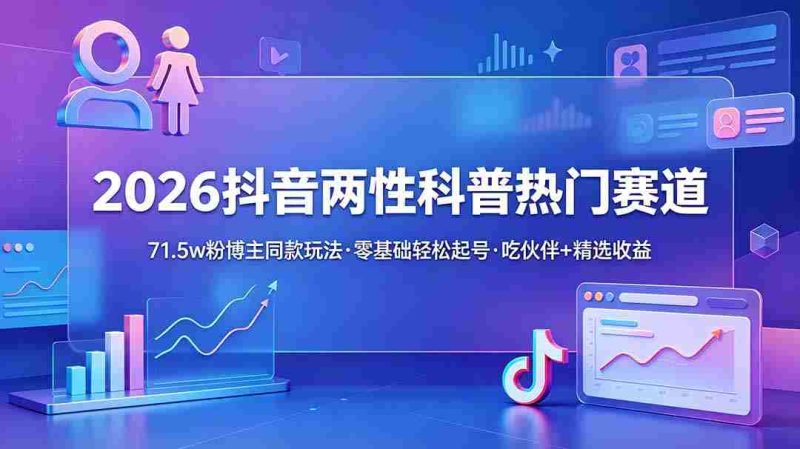 （18981期）2026抖音两性科普热门赛道，71.5w粉博主同款玩法，零基础轻松起号，吃伙伴+精选收益-湘创网