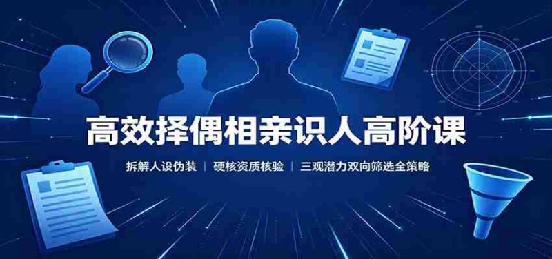 高效择偶相亲识人高阶课:拆解人设伪装,硬核资质核验,三观潜力双向筛选全策略-湘创网
