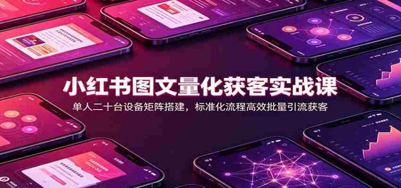 小红书图文量化获客实战课：单人二十台设备矩阵搭建，标准化流程高效批量引流获客-湘创网