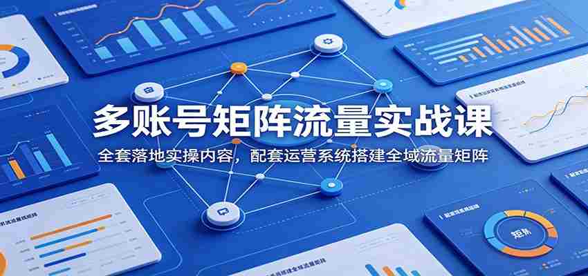多账号矩阵流量实战课：全套落地实操内容，配套运营系统搭建全域流量矩阵-湘创网