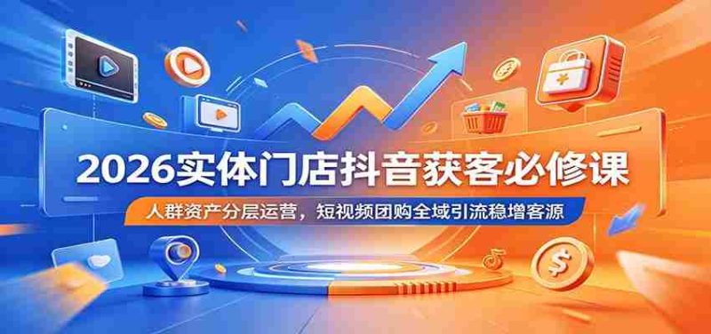2026实体门店抖音获客必修课:人群资产分层运营,短视频团购全域引流稳增客源-湘创网