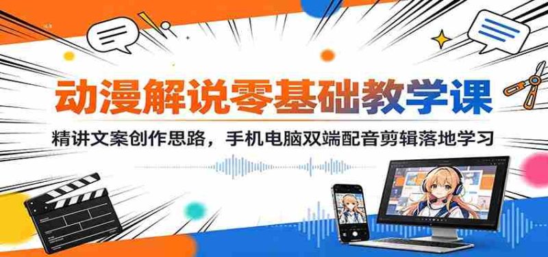 动漫解说零基础教学课:精讲文案创作思路,手机电脑双端配音剪辑落地学习-湘创网