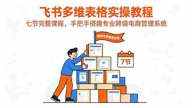 (18878期)飞书多维表格实操教程,七节完整课程,手把手搭建专业跨境电商管理系统-湘创网