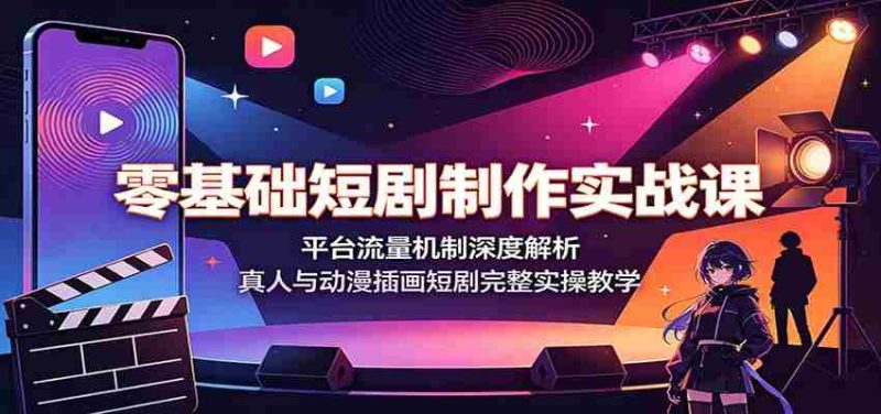 零基础短剧制作实战课：平台流量机制深度解析，真人与动漫插画短剧完整实操教学-湘创网