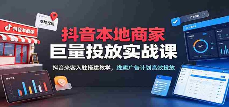 抖音本地商家巨量投放实战课:抖音来客入驻搭建教学,线索广告计划高效投放-湘创网