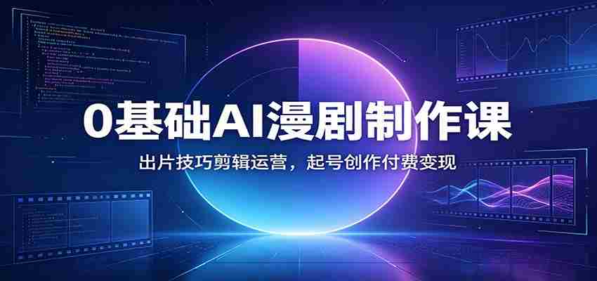0基础AI漫剧制作课：出片技巧剪辑运营，起号创作付费变现-湘创网