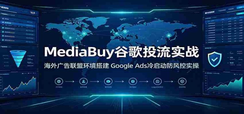 MediaBuy谷歌投流实战:海外广告联盟环境搭建,Google Ads冷启动防风控实操-湘创网