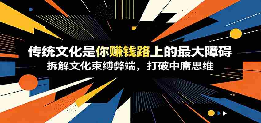 付费文章：《传统文化是你赚钱路上的最大障碍》拆解文化束缚弊端，打破中庸思维-湘创网