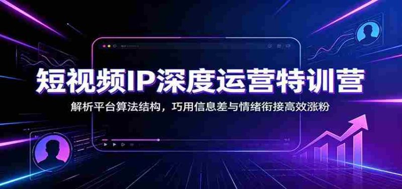短视频IP深度运营特训营：解析平台算法结构，巧用信息差与情绪衔接高效涨粉-湘创网
