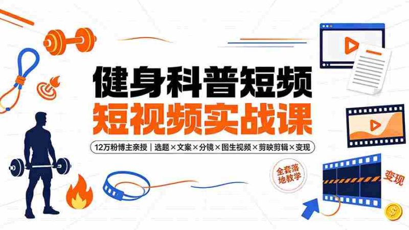 (19312期)健身科普短视频实战课-12万粉博主亲授|选题×文案×分镜×图生视频×剪映剪辑×变现,全套落地教学-湘创网