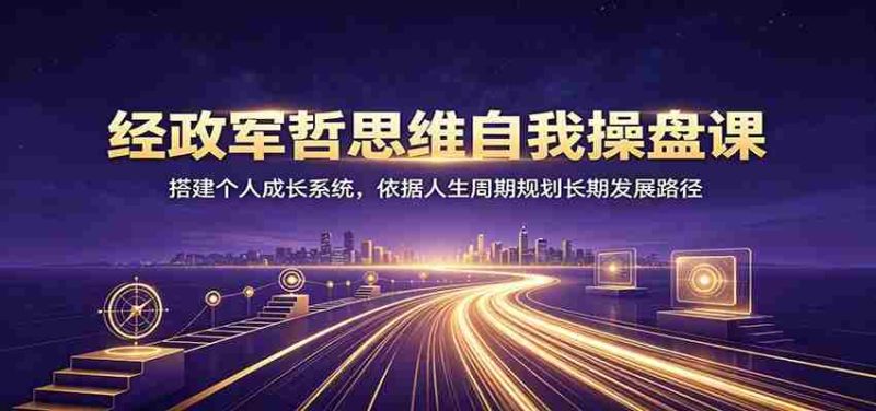 经政军哲思维自我操盘课:搭建个人成长系统,依据人生周期规划长期发展路径-湘创网